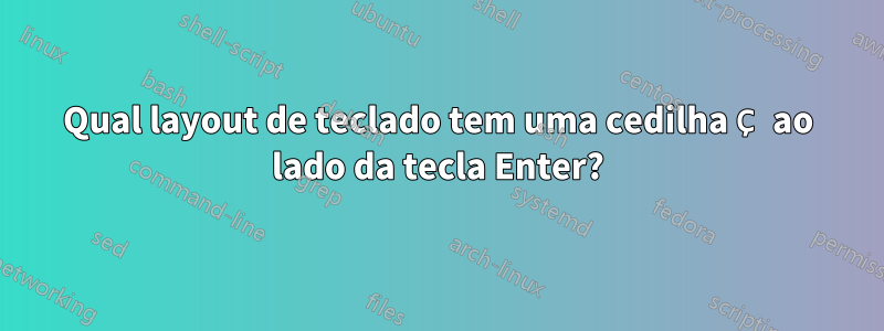 Qual layout de teclado tem uma cedilha Ç ao lado da tecla Enter?