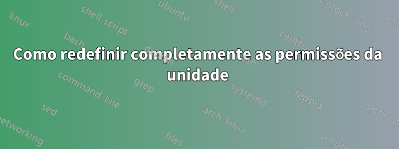 Como redefinir completamente as permissões da unidade