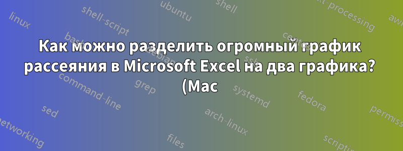 Как можно разделить огромный график рассеяния в Microsoft Excel на два графика? (Mac)