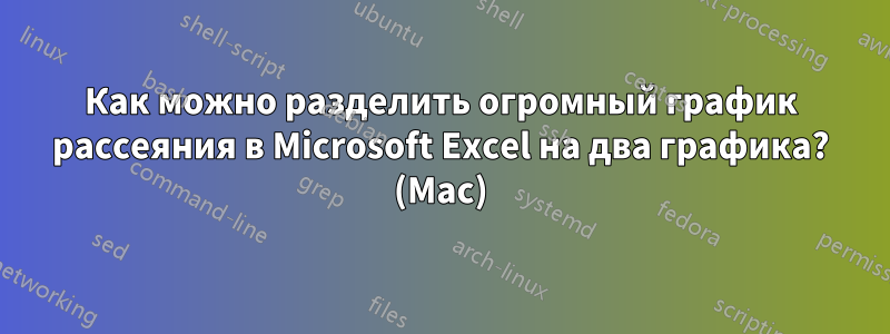 Как можно разделить огромный график рассеяния в Microsoft Excel на два графика? (Mac)