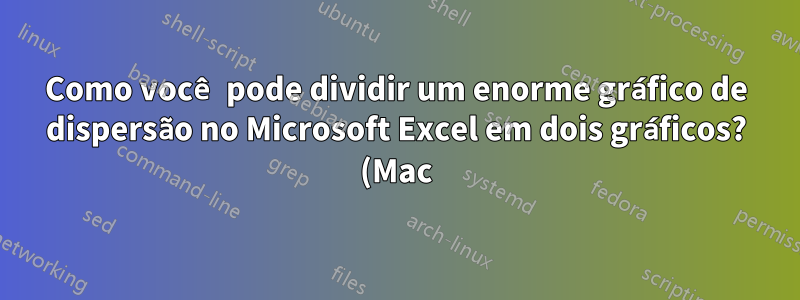 Como você pode dividir um enorme gráfico de dispersão no Microsoft Excel em dois gráficos? (Mac)