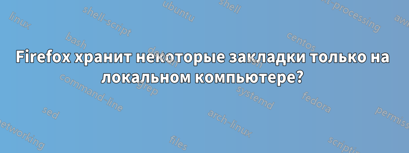 Firefox хранит некоторые закладки только на локальном компьютере?