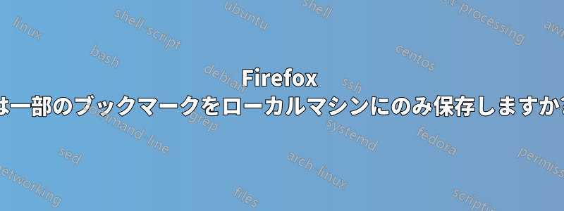 Firefox は一部のブックマークをローカルマシンにのみ保存しますか?