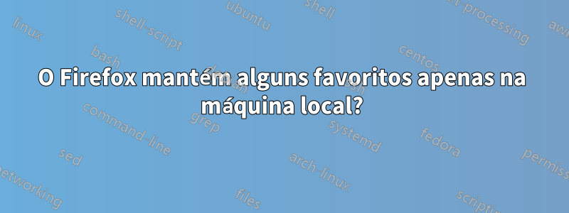 O Firefox mantém alguns favoritos apenas na máquina local?