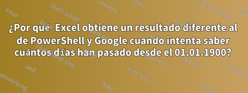 ¿Por qué Excel obtiene un resultado diferente al de PowerShell y Google cuando intenta saber cuántos días han pasado desde el 01.01.1900?