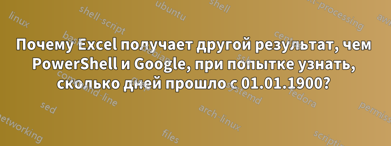 Почему Excel получает другой результат, чем PowerShell и Google, при попытке узнать, сколько дней прошло с 01.01.1900?