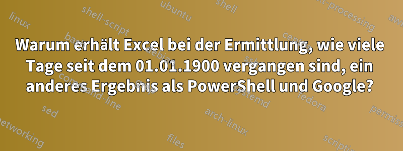 Warum erhält Excel bei der Ermittlung, wie viele Tage seit dem 01.01.1900 vergangen sind, ein anderes Ergebnis als PowerShell und Google?