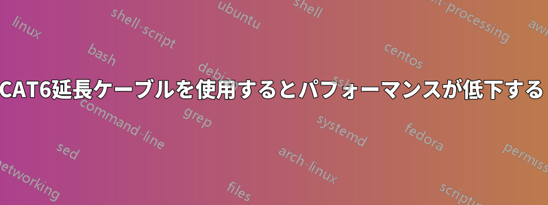 CAT6延長ケーブルを使用するとパフォーマンスが低下する