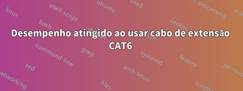 Desempenho atingido ao usar cabo de extensão CAT6