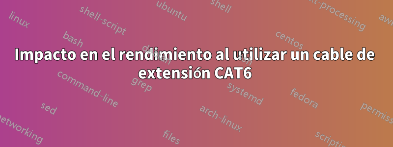 Impacto en el rendimiento al utilizar un cable de extensión CAT6