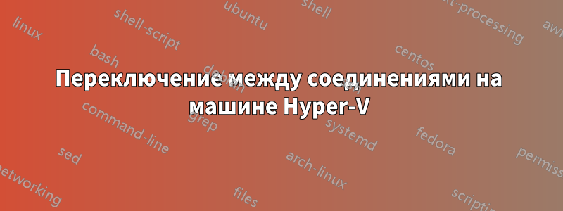 Переключение между соединениями на машине Hyper-V