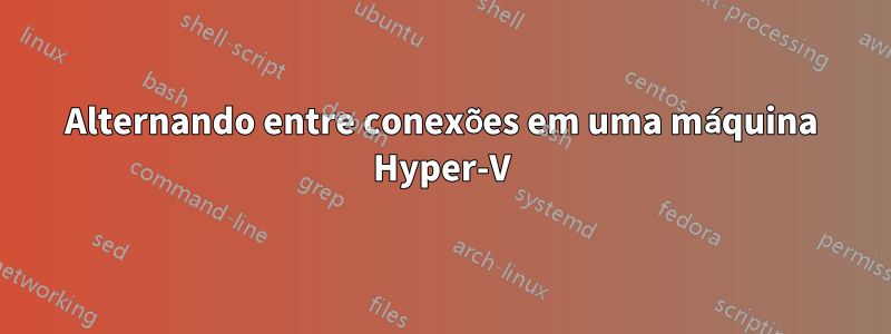Alternando entre conexões em uma máquina Hyper-V