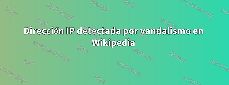 Dirección IP detectada por vandalismo en Wikipedia