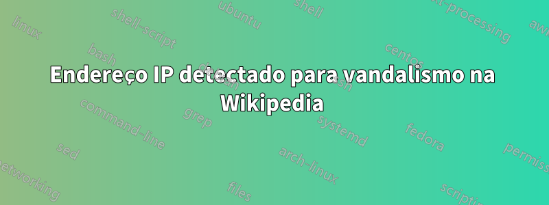 Endereço IP detectado para vandalismo na Wikipedia