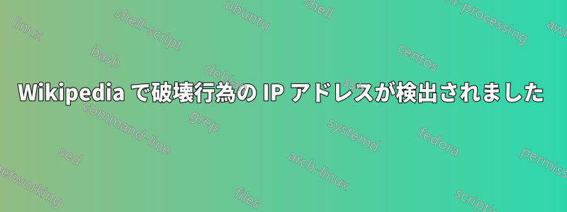 Wikipedia で破壊行為の IP アドレスが検出されました