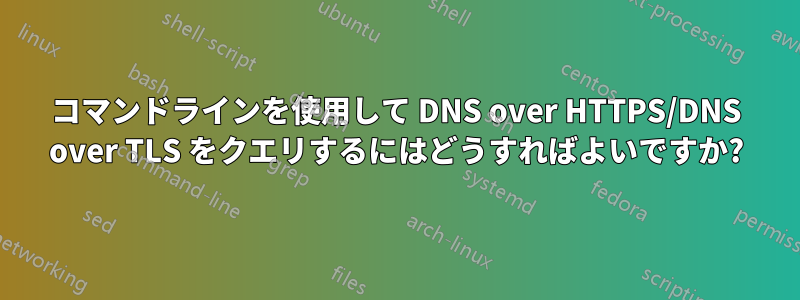 コマンドラインを使用して DNS over HTTPS/DNS over TLS をクエリするにはどうすればよいですか?