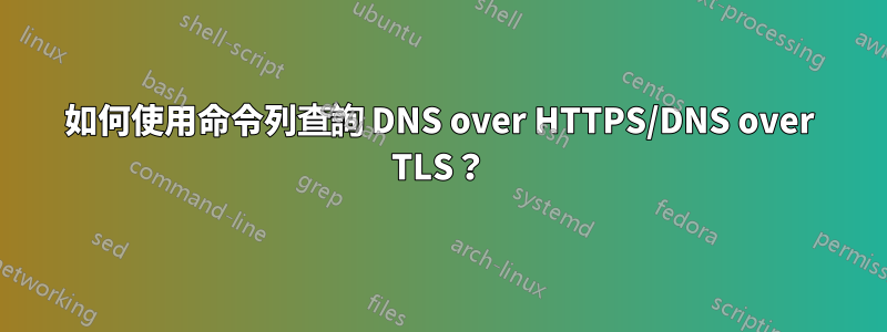 如何使用命令列查詢 DNS over HTTPS/DNS over TLS？