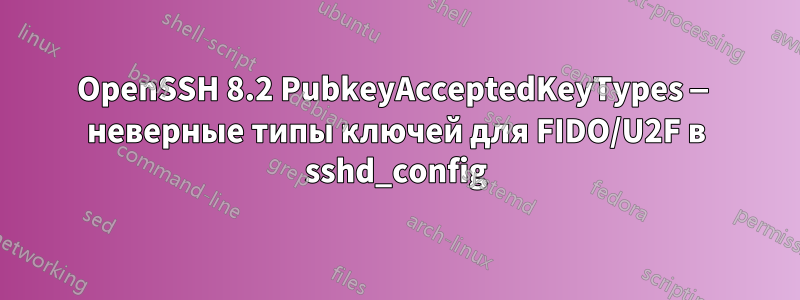 OpenSSH 8.2 PubkeyAcceptedKeyTypes — неверные типы ключей для FIDO/U2F в sshd_config