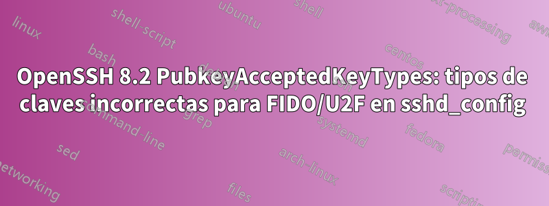 OpenSSH 8.2 PubkeyAcceptedKeyTypes: tipos de claves incorrectas para FIDO/U2F en sshd_config