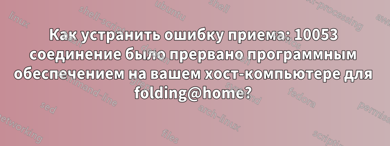 Как устранить ошибку приема: 10053 соединение было прервано программным обеспечением на вашем хост-компьютере для folding@home?