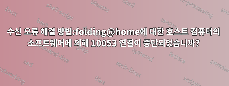 수신 오류 해결 방법:folding@home에 대한 호스트 컴퓨터의 소프트웨어에 의해 10053 연결이 중단되었습니까?