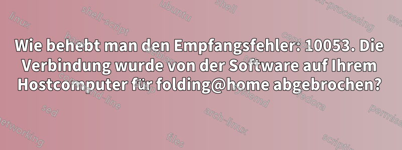 Wie behebt man den Empfangsfehler: 10053. Die Verbindung wurde von der Software auf Ihrem Hostcomputer für folding@home abgebrochen?