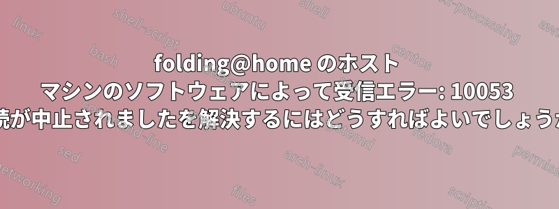 folding@home のホスト マシンのソフトウェアによって受信エラー: 10053 接続が中止されましたを解決するにはどうすればよいでしょうか?