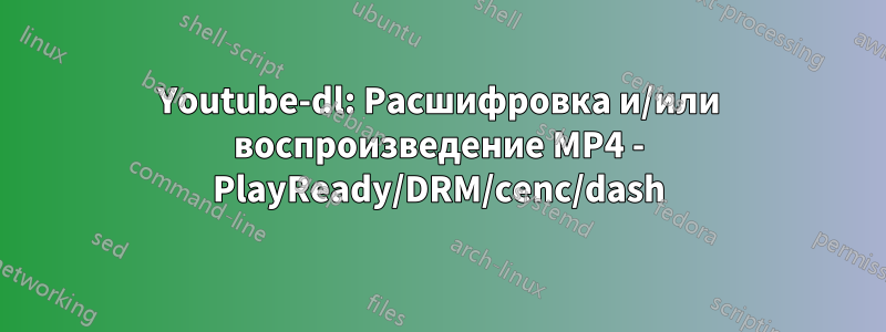 Youtube-dl: Расшифровка и/или воспроизведение MP4 - PlayReady/DRM/cenc/dash