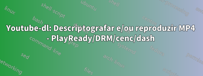 Youtube-dl: Descriptografar e/ou reproduzir MP4 - PlayReady/DRM/cenc/dash