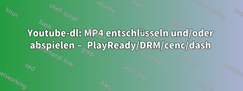 Youtube-dl: MP4 entschlüsseln und/oder abspielen – PlayReady/DRM/cenc/dash