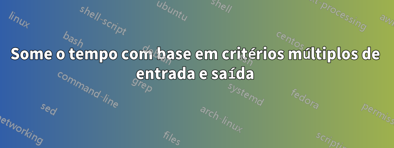 Some o tempo com base em critérios múltiplos de entrada e saída