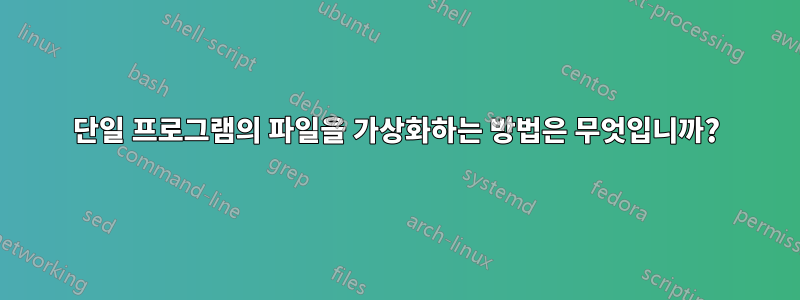 단일 프로그램의 파일을 가상화하는 방법은 무엇입니까?