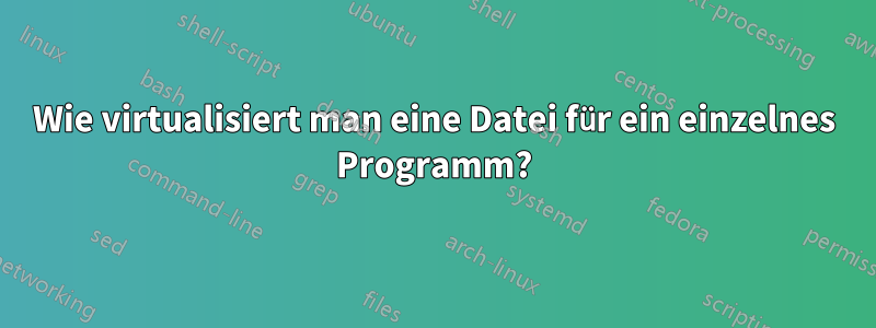 Wie virtualisiert man eine Datei für ein einzelnes Programm?