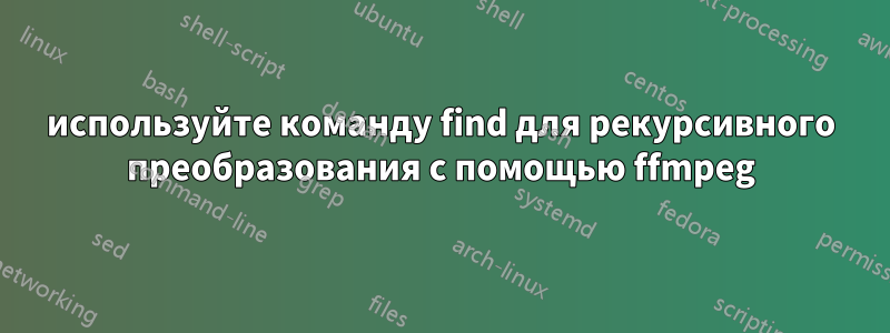 используйте команду find для рекурсивного преобразования с помощью ffmpeg
