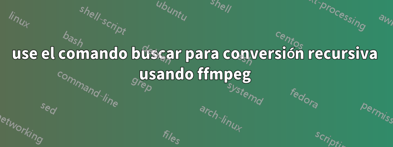 use el comando buscar para conversión recursiva usando ffmpeg