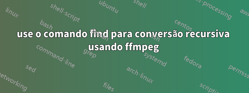 use o comando find para conversão recursiva usando ffmpeg
