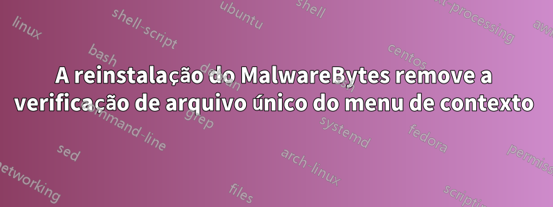 A reinstalação do MalwareBytes remove a verificação de arquivo único do menu de contexto