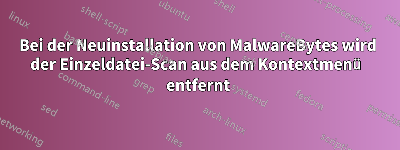 Bei der Neuinstallation von MalwareBytes wird der Einzeldatei-Scan aus dem Kontextmenü entfernt