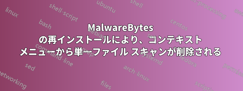 MalwareBytes の再インストールにより、コンテキスト メニューから単一ファイル スキャンが削除される
