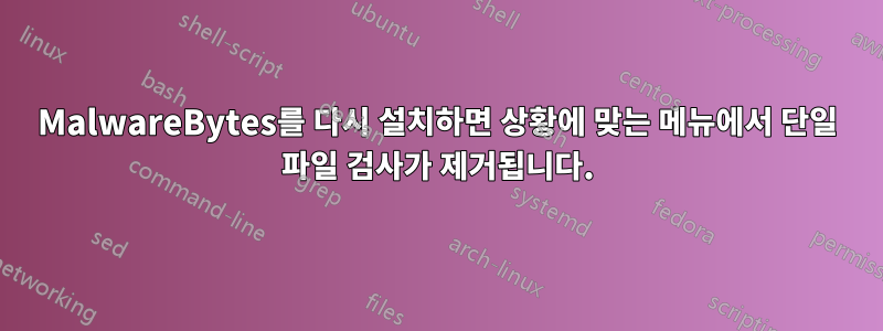 MalwareBytes를 다시 설치하면 상황에 맞는 메뉴에서 단일 파일 검사가 제거됩니다.
