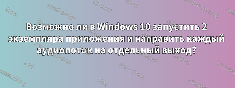 Возможно ли в Windows 10 запустить 2 экземпляра приложения и направить каждый аудиопоток на отдельный выход?