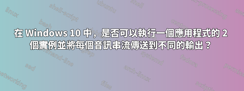 在 Windows 10 中，是否可以執行一個應用程式的 2 個實例並將每個音訊串流傳送到不同的輸出？