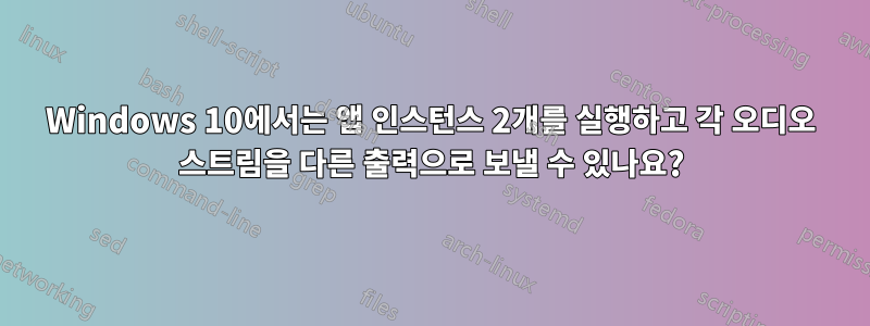 Windows 10에서는 앱 인스턴스 2개를 실행하고 각 오디오 스트림을 다른 출력으로 보낼 수 있나요?