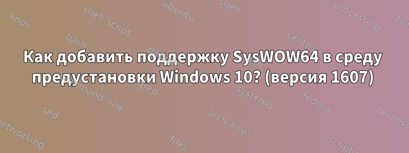 Как добавить поддержку SysWOW64 в среду предустановки Windows 10? (версия 1607)