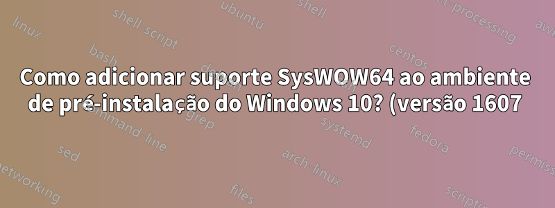 Como adicionar suporte SysWOW64 ao ambiente de pré-instalação do Windows 10? (versão 1607)