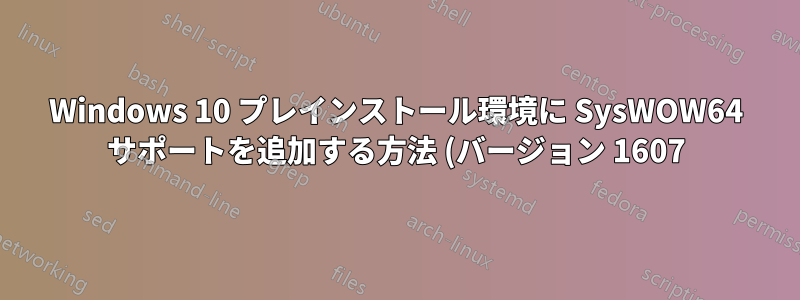 Windows 10 プレインストール環境に SysWOW64 サポートを追加する方法 (バージョン 1607)