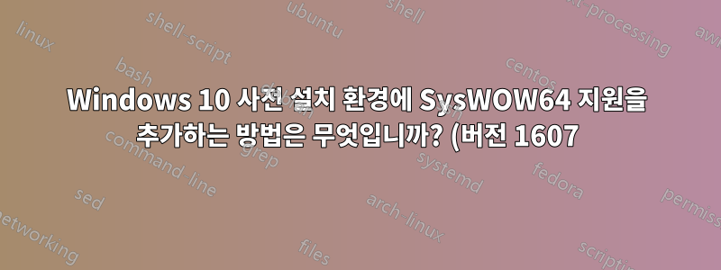 Windows 10 사전 설치 환경에 SysWOW64 지원을 추가하는 방법은 무엇입니까? (버전 1607)