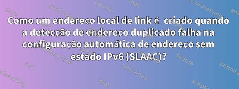 Como um endereço local de link é criado quando a detecção de endereço duplicado falha na configuração automática de endereço sem estado IPv6 (SLAAC)?