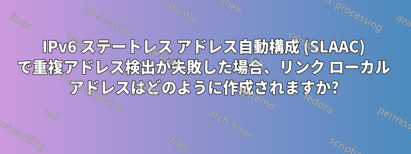 IPv6 ステートレス アドレス自動構成 (SLAAC) で重複アドレス検出が失敗した場合、リンク ローカル アドレスはどのように作成されますか?
