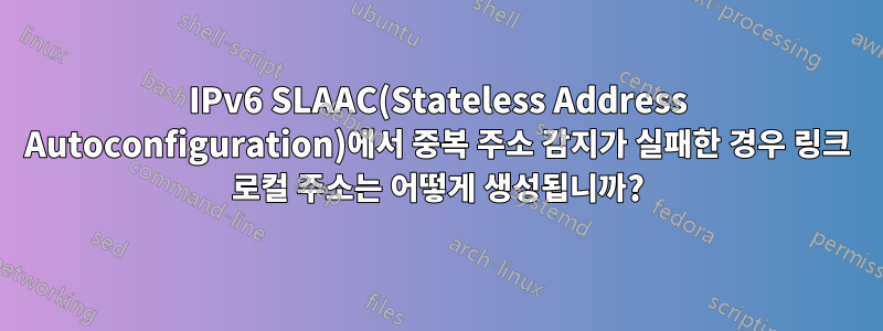 IPv6 SLAAC(Stateless Address Autoconfiguration)에서 중복 주소 감지가 실패한 경우 링크 로컬 주소는 어떻게 생성됩니까?